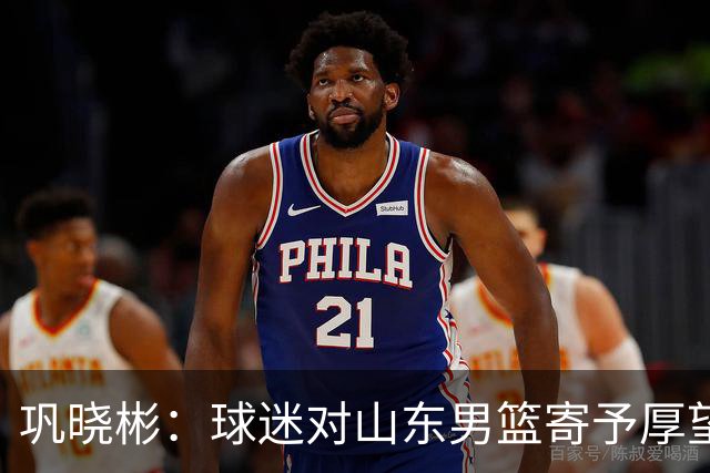 巩晓彬：球迷对山东男篮寄予厚望 但前2轮都没有发挥应有的水平